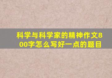 科学与科学家的精神作文800字怎么写好一点的题目