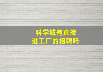 科学城有直接进工厂的招聘吗