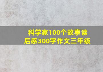 科学家100个故事读后感300字作文三年级