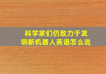 科学家们仍致力于发明新机器人英语怎么说