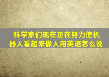 科学家们现在正在努力使机器人看起来像人用英语怎么说