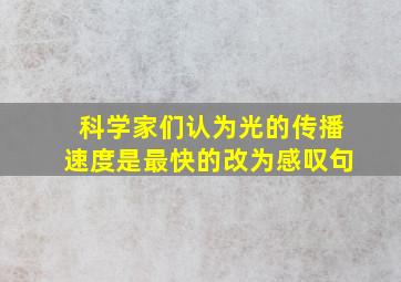 科学家们认为光的传播速度是最快的改为感叹句