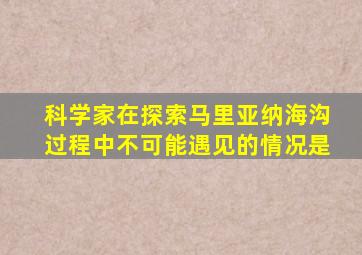 科学家在探索马里亚纳海沟过程中不可能遇见的情况是