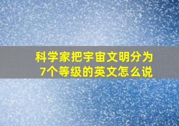 科学家把宇宙文明分为7个等级的英文怎么说