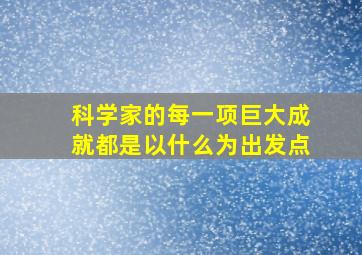 科学家的每一项巨大成就都是以什么为出发点