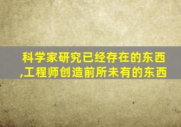 科学家研究已经存在的东西,工程师创造前所未有的东西