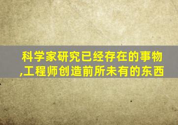 科学家研究已经存在的事物,工程师创造前所未有的东西