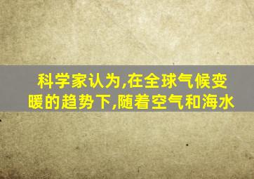 科学家认为,在全球气候变暖的趋势下,随着空气和海水