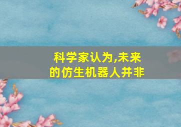 科学家认为,未来的仿生机器人并非