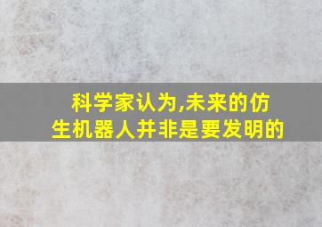 科学家认为,未来的仿生机器人并非是要发明的