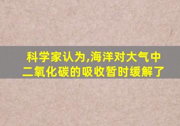 科学家认为,海洋对大气中二氧化碳的吸收暂时缓解了