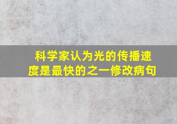 科学家认为光的传播速度是最快的之一修改病句