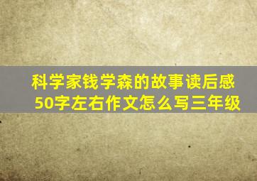 科学家钱学森的故事读后感50字左右作文怎么写三年级