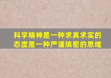 科学精神是一种求真求实的态度是一种严谨缜密的思维