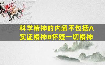 科学精神的内涵不包括A实证精神B怀疑一切精神