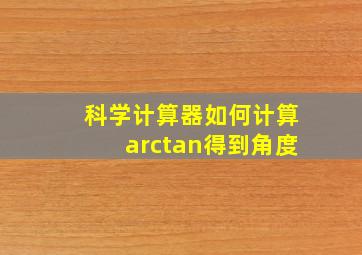 科学计算器如何计算arctan得到角度