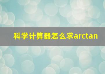 科学计算器怎么求arctan