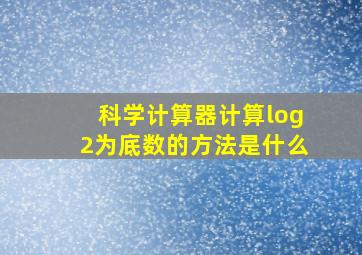 科学计算器计算log2为底数的方法是什么