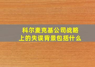 科尔麦克基公司战略上的失误背景包括什么