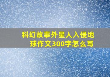 科幻故事外星人入侵地球作文300字怎么写