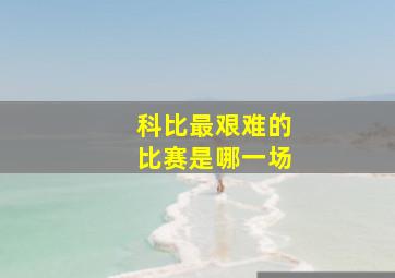 科比最艰难的比赛是哪一场