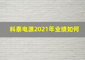 科泰电源2021年业绩如何