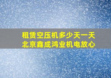 租赁空压机多少天一天北京鑫成鸿业机电放心