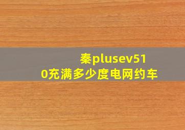 秦plusev510充满多少度电网约车