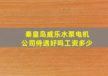 秦皇岛威乐水泵电机公司待遇好吗工资多少