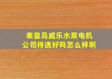 秦皇岛威乐水泵电机公司待遇好吗怎么样啊