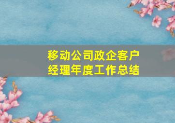 移动公司政企客户经理年度工作总结