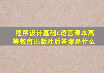 程序设计基础c语言课本高等教育出版社后答案是什么