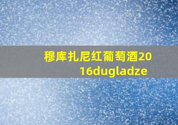 穆库扎尼红葡萄酒2016dugladze