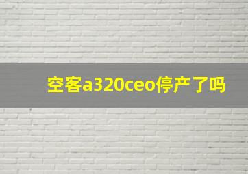 空客a320ceo停产了吗