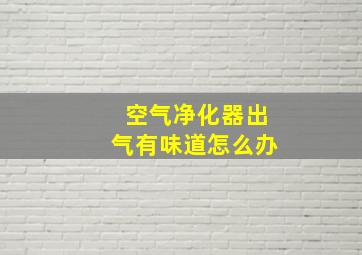 空气净化器出气有味道怎么办