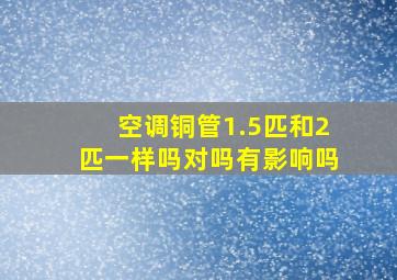 空调铜管1.5匹和2匹一样吗对吗有影响吗