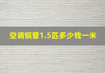 空调铜管1.5匹多少钱一米