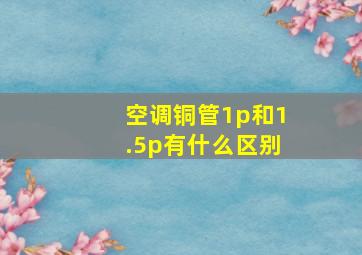 空调铜管1p和1.5p有什么区别