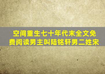 空间重生七十年代末全文免费阅读男主叫陆铭轩男二姓宋