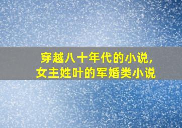 穿越八十年代的小说,女主姓叶的军婚类小说