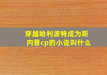 穿越哈利波特成为斯内普cp的小说叫什么