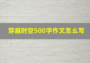 穿越时空500字作文怎么写