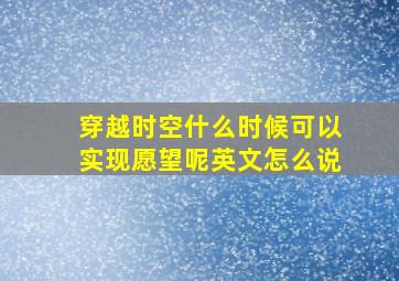 穿越时空什么时候可以实现愿望呢英文怎么说