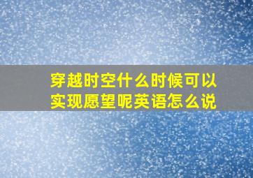 穿越时空什么时候可以实现愿望呢英语怎么说