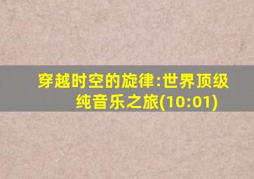 穿越时空的旋律:世界顶级纯音乐之旅(10:01)