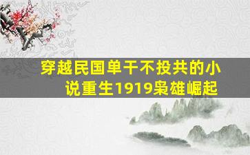 穿越民国单干不投共的小说重生1919枭雄崛起