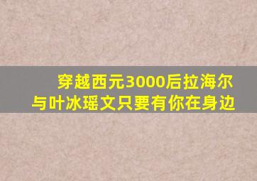 穿越西元3000后拉海尔与叶冰瑶文只要有你在身边