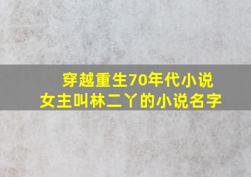 穿越重生70年代小说女主叫林二丫的小说名字