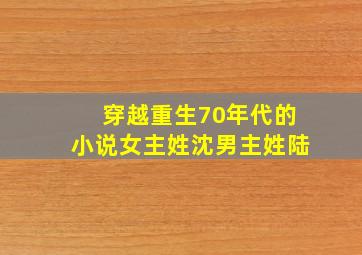 穿越重生70年代的小说女主姓沈男主姓陆