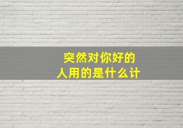 突然对你好的人用的是什么计